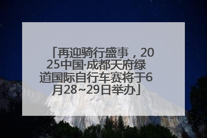 再迎骑行盛事，2025中国·成都天府绿道国际自行车赛将于6月28~29日举办