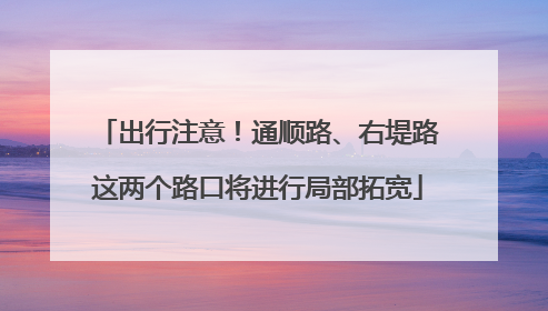 出行注意！通顺路、右堤路这两个路口将进行局部拓宽