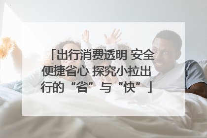 出行消费透明 安全便捷省心 探究小拉出行的“省”与“快”