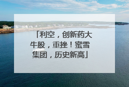 利空，创新药大牛股，重挫！蜜雪集团，历史新高