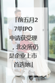 前五月27单IPO申请获受理，北交所仍是企业上市首选地