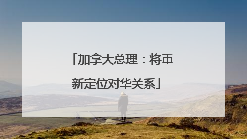 加拿大总理：将重新定位对华关系