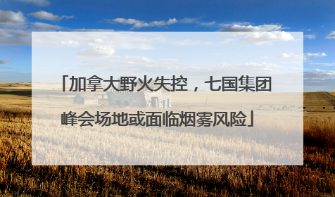 加拿大野火失控，七国集团峰会场地或面临烟雾风险
