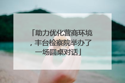 助力优化营商环境，丰台检察院举办了一场圆桌对话