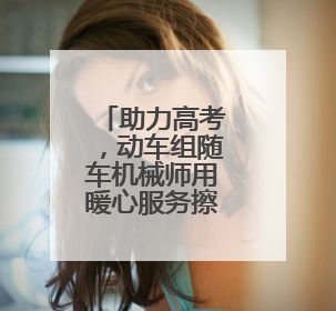 助力高考，动车组随车机械师用暖心服务擦亮“铁”身份