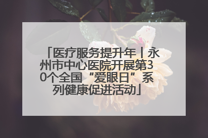 医疗服务提升年丨永州市中心医院开展第30个全国“爱眼日”系列健康促进活动