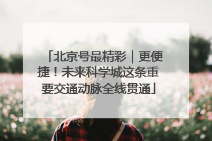 北京号最精彩｜更便捷！未来科学城这条重要交通动脉全线贯通