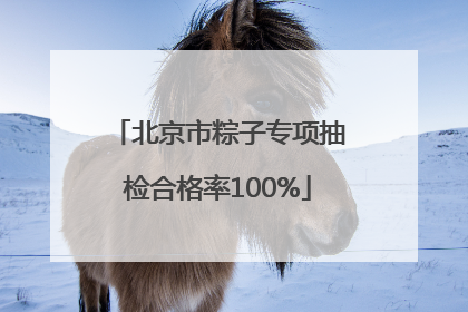 北京市粽子专项抽检合格率100%