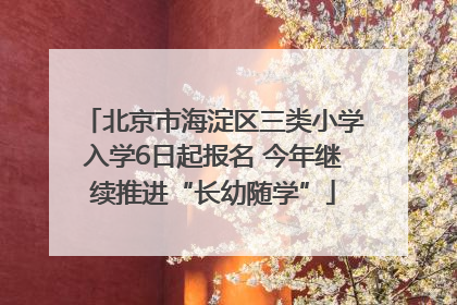 北京市海淀区三类小学入学6日起报名 今年继续推进“长幼随学”