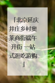 北京延庆井庄乡村奥莱商街端午开街 一站式逛吃游购