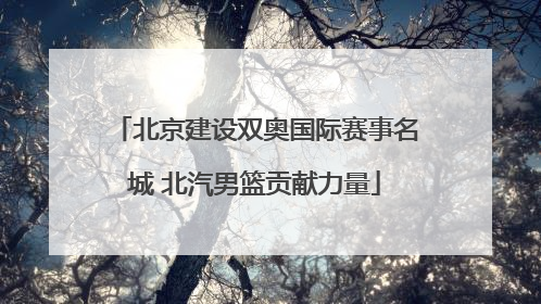 北京建设双奥国际赛事名城 北汽男篮贡献力量