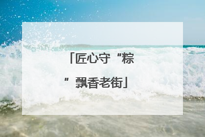 匠心守“粽”飘香老街