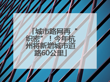 城市路网再“织密”！今年杭州将新增城市道路60公里