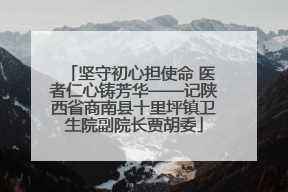 坚守初心担使命 医者仁心铸芳华——记陕西省商南县十里坪镇卫生院副院长贾胡委