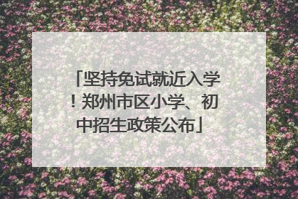 坚持免试就近入学！郑州市区小学、初中招生政策公布