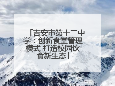 吉安市第十二中学：创新食堂管理模式 打造校园饮食新生态
