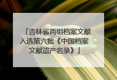 吉林省两组档案文献入选第六批《中国档案文献遗产名录》