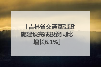 吉林省交通基础设施建设完成投资同比增长6.1%