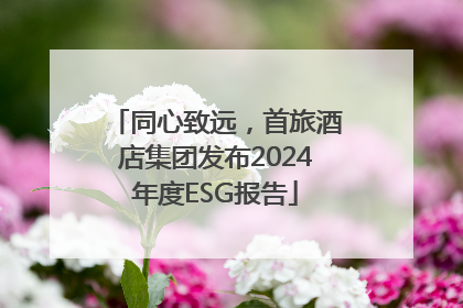 同心致远，首旅酒店集团发布2024年度ESG报告