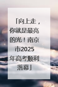 向上走，你就是最亮的光！南京市2025年高考顺利落幕