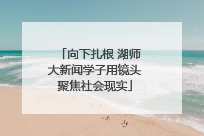 向下扎根 湖师大新闻学子用镜头聚焦社会现实