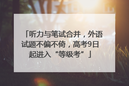 听力与笔试合并，外语试题不偏不倚，高考9日起进入“等级考”