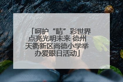 呵护“睛”彩世界点亮光明未来 德州天衢新区尚德小学举办爱眼日活动