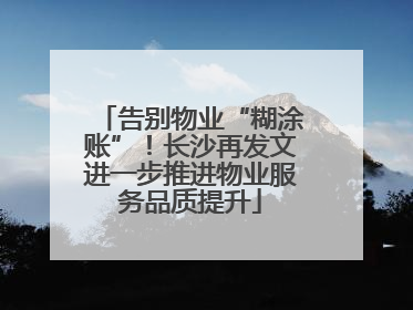告别物业“糊涂账”！长沙再发文进一步推进物业服务品质提升