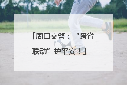 周口交警：“跨省联动”护平安！