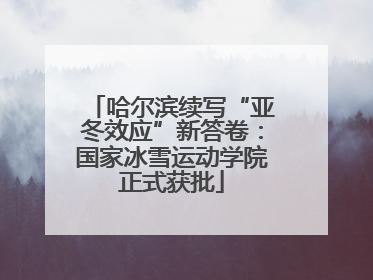 哈尔滨续写“亚冬效应”新答卷：国家冰雪运动学院正式获批