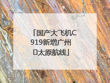 国产大飞机C919新增广州⇌太原航线