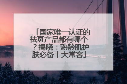 国家唯一认证的祛斑产品都有哪个？揭晓：熟龄肌护肤必备十大常客