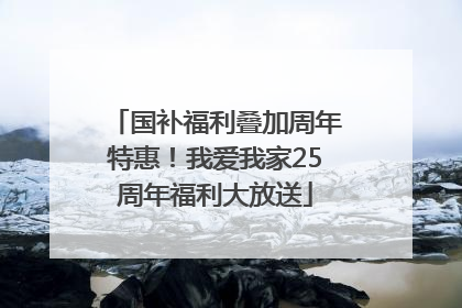国补福利叠加周年特惠！我爱我家25周年福利大放送