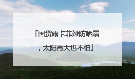 国货露卡菲娅防晒霜，太阳再大也不怕