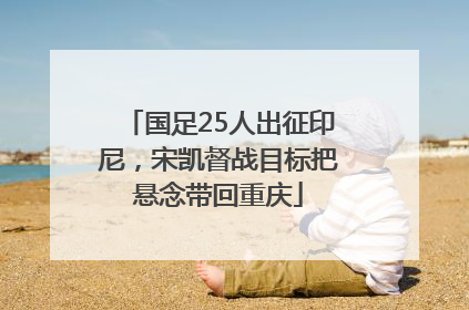 国足25人出征印尼，宋凯督战目标把悬念带回重庆