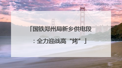 国铁郑州局新乡供电段：全力迎战高“烤”