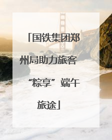 国铁集团郑州局助力旅客“粽享”端午旅途