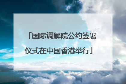 国际调解院公约签署仪式在中国香港举行