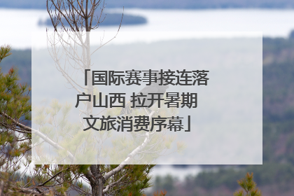 国际赛事接连落户山西 拉开暑期文旅消费序幕