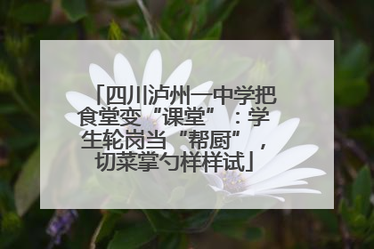 四川泸州一中学把食堂变“课堂”：学生轮岗当“帮厨”，切菜掌勺样样试