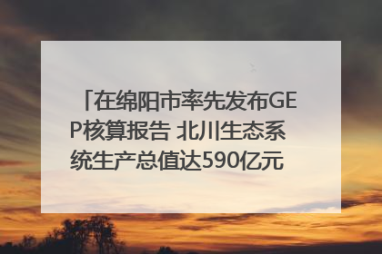 在绵阳市率先发布GEP核算报告 北川生态系统生产总值达590亿元｜新闻发布最前线