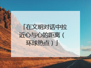 在文明对话中拉近心与心的距离（环球热点）