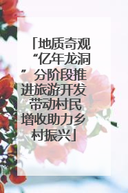 地质奇观“亿年龙洞”分阶段推进旅游开发 带动村民增收助力乡村振兴