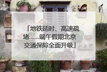 地铁延时、高速疏堵……端午假期北京交通保障全面升级
