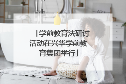 学前教育法研讨活动在兴华学前教育集团举行