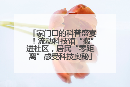 家门口的科普盛宴！流动科技馆“搬”进社区，居民“零距离”感受科技奥秘