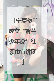 宁夏贺兰成立“贺兰少年说”红领巾宣讲团