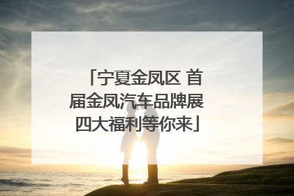 宁夏金凤区 首届金凤汽车品牌展四大福利等你来