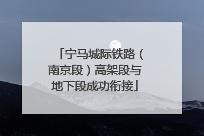 宁马城际铁路（南京段）高架段与地下段成功衔接