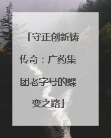 守正创新铸传奇：广药集团老字号的蝶变之路